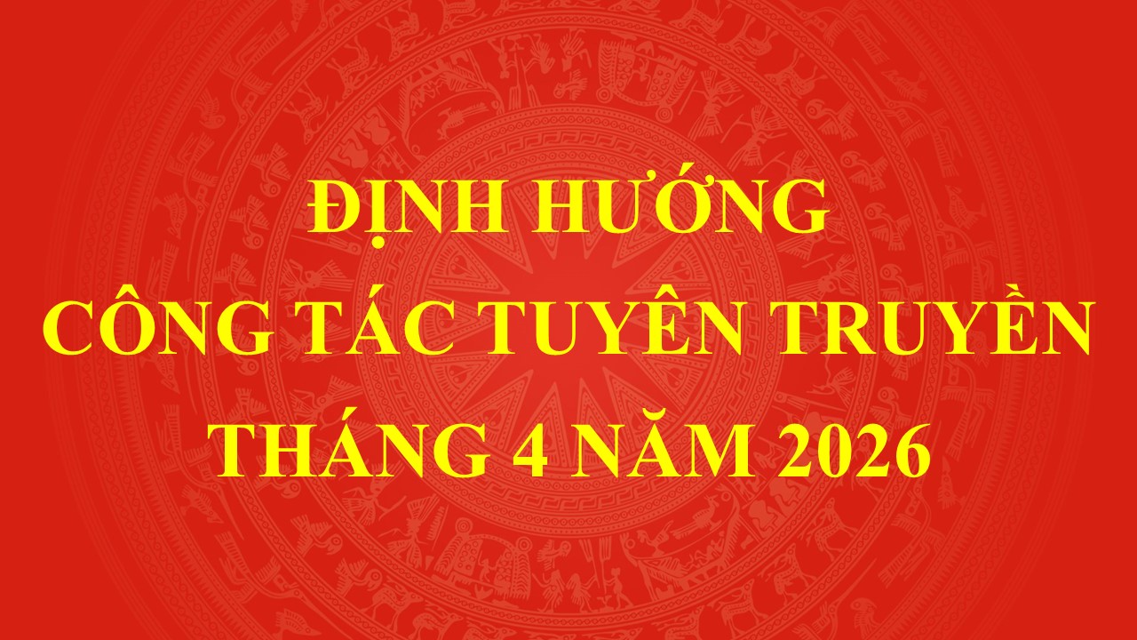 Định hướng nội dung tuyên truyền trọng tâm tháng 4/2026